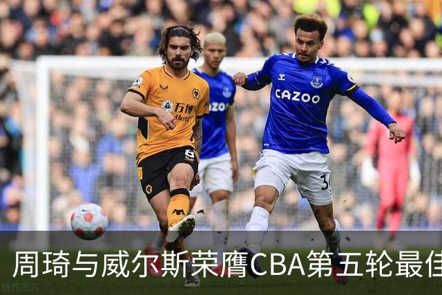 周琦与威尔斯荣膺CBA第五轮最佳球员殊荣