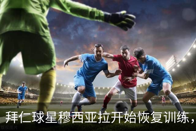 拜仁球星穆西亚拉开始恢复训练，重点练习跑步与控球