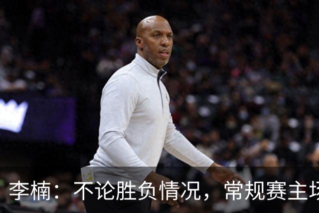 李楠：不论胜负情况，常规赛主场竞争需谨慎对待